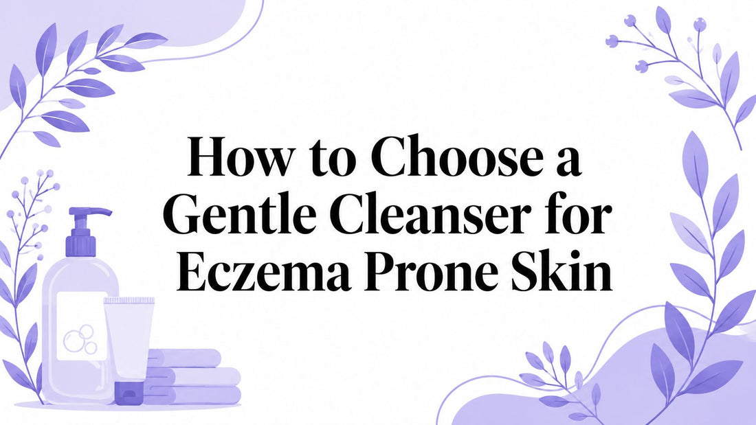 How to Choose a Gentle Cleanser for Eczema Prone Skin